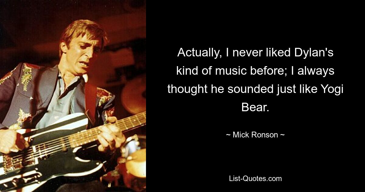 Actually, I never liked Dylan's kind of music before; I always thought he sounded just like Yogi Bear. — © Mick Ronson