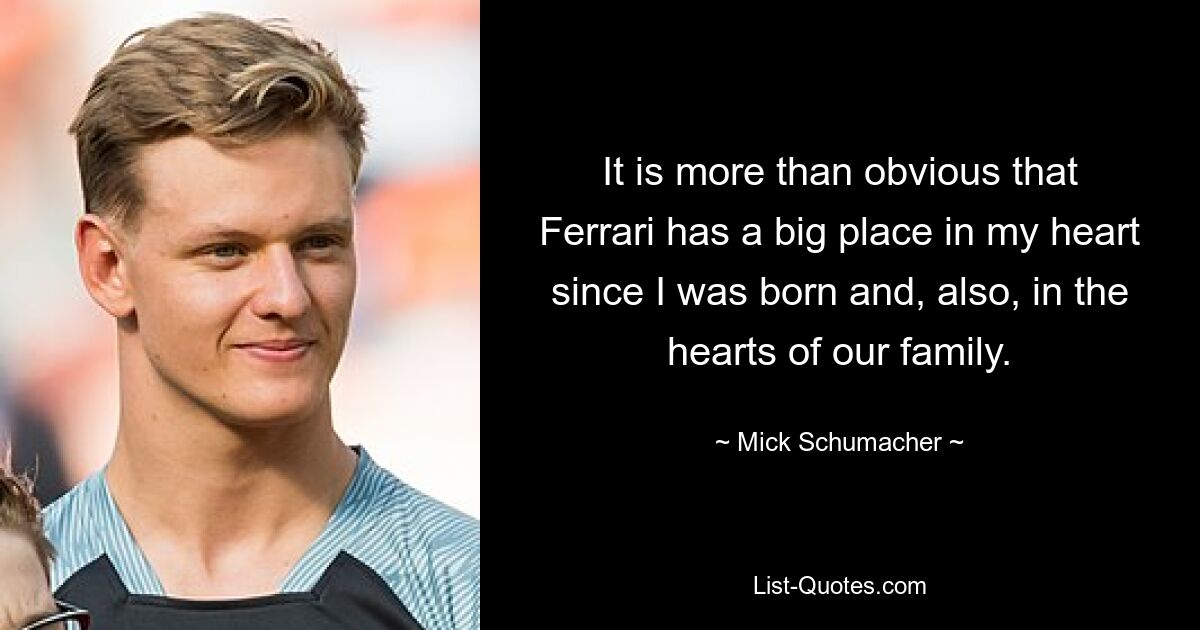 It is more than obvious that Ferrari has a big place in my heart since I was born and, also, in the hearts of our family. — © Mick Schumacher