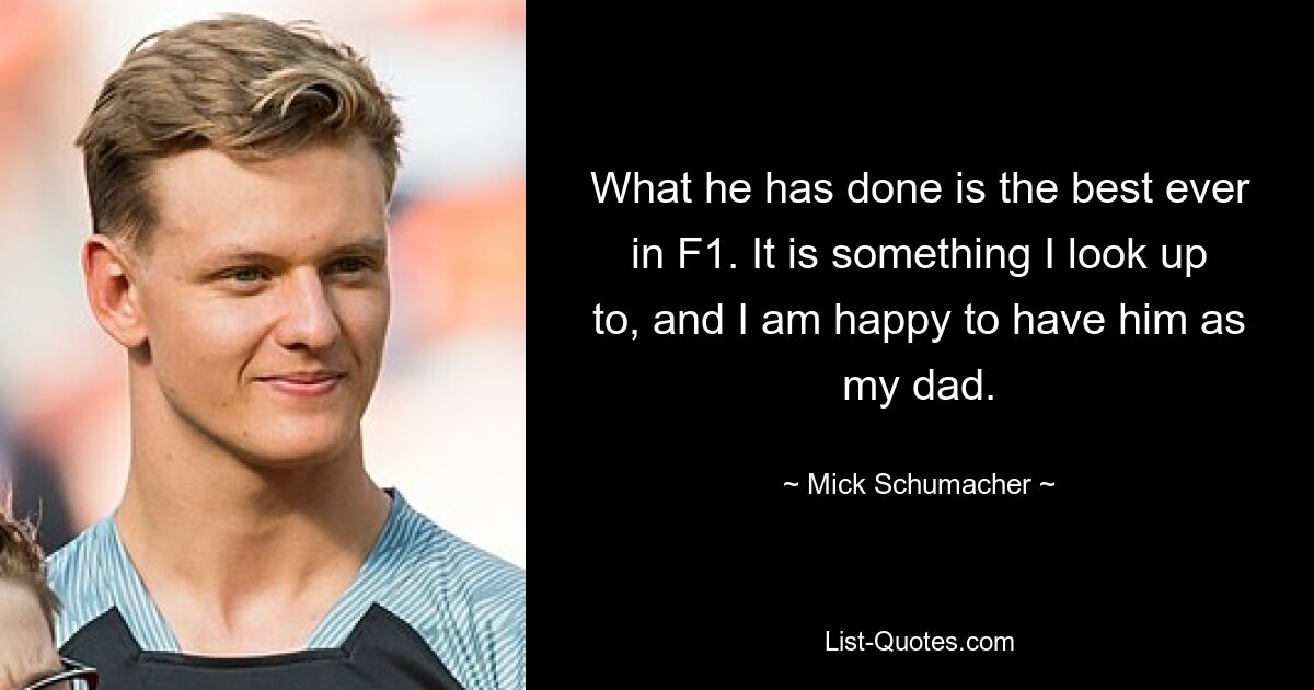 What he has done is the best ever in F1. It is something I look up to, and I am happy to have him as my dad. — © Mick Schumacher