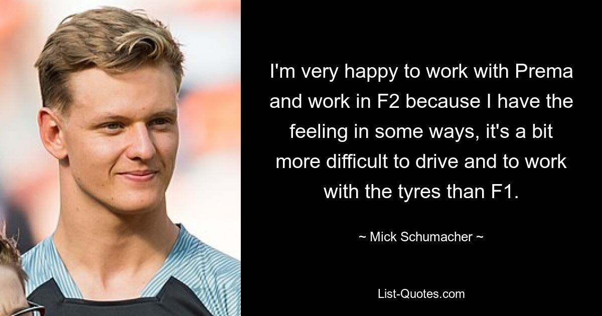 I'm very happy to work with Prema and work in F2 because I have the feeling in some ways, it's a bit more difficult to drive and to work with the tyres than F1. — © Mick Schumacher