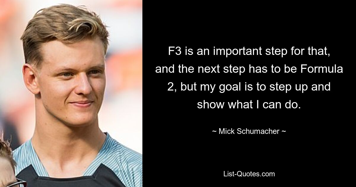 F3 is an important step for that, and the next step has to be Formula 2, but my goal is to step up and show what I can do. — © Mick Schumacher