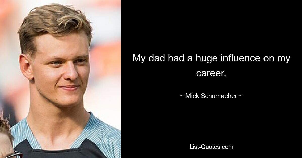 My dad had a huge influence on my career. — © Mick Schumacher