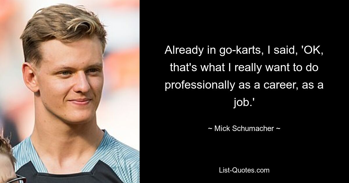 Already in go-karts, I said, 'OK, that's what I really want to do professionally as a career, as a job.' — © Mick Schumacher