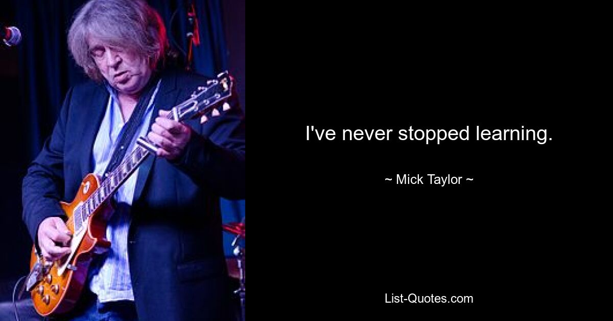 I've never stopped learning. — © Mick Taylor