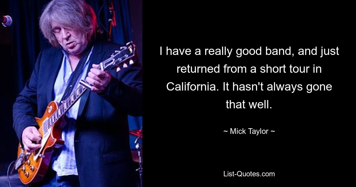 I have a really good band, and just returned from a short tour in California. It hasn't always gone that well. — © Mick Taylor