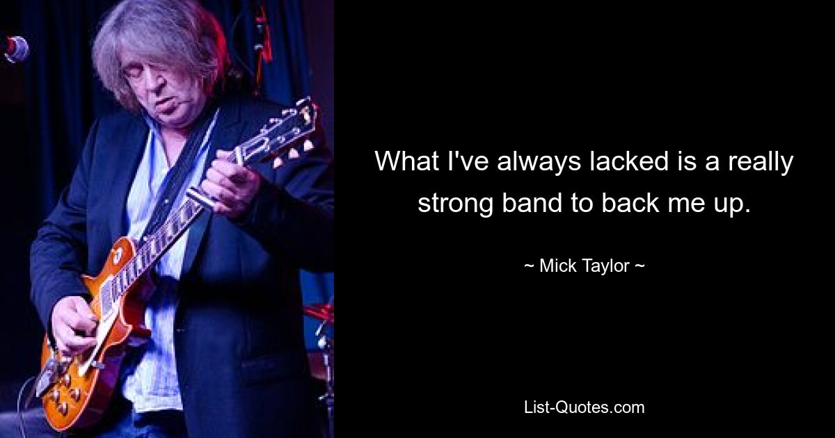 What I've always lacked is a really strong band to back me up. — © Mick Taylor