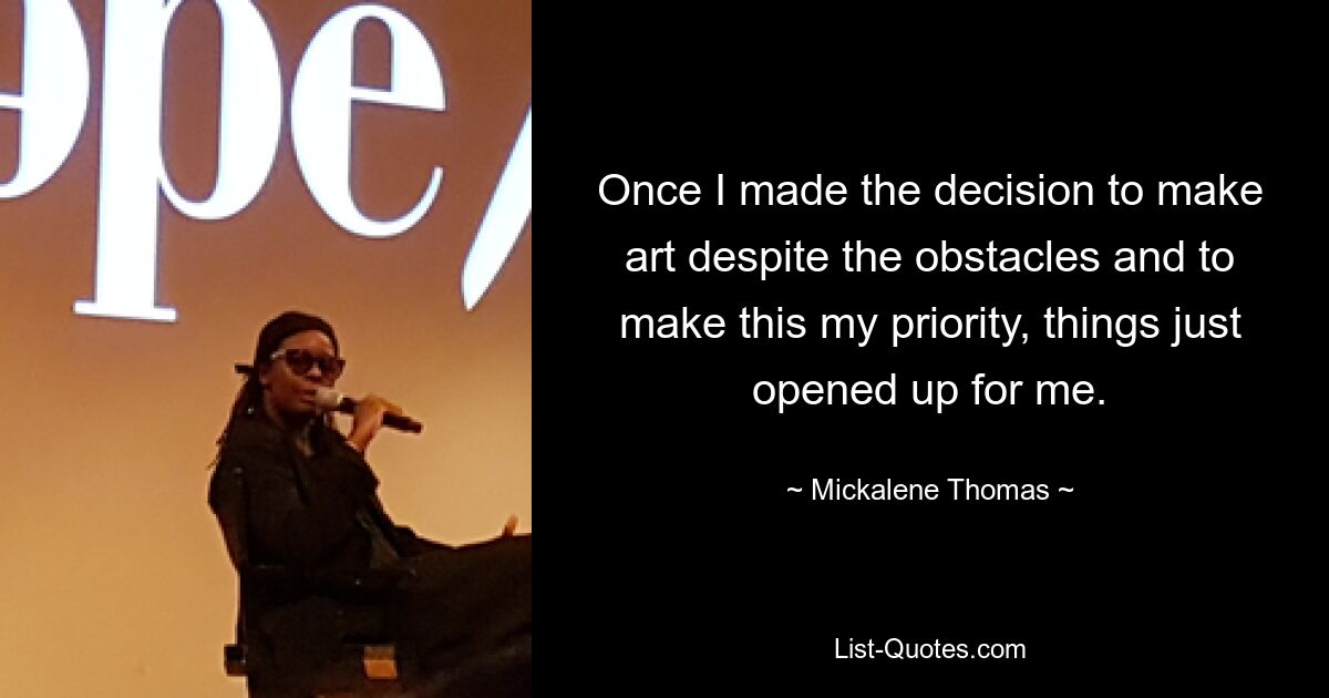 Once I made the decision to make art despite the obstacles and to make this my priority, things just opened up for me. — © Mickalene Thomas