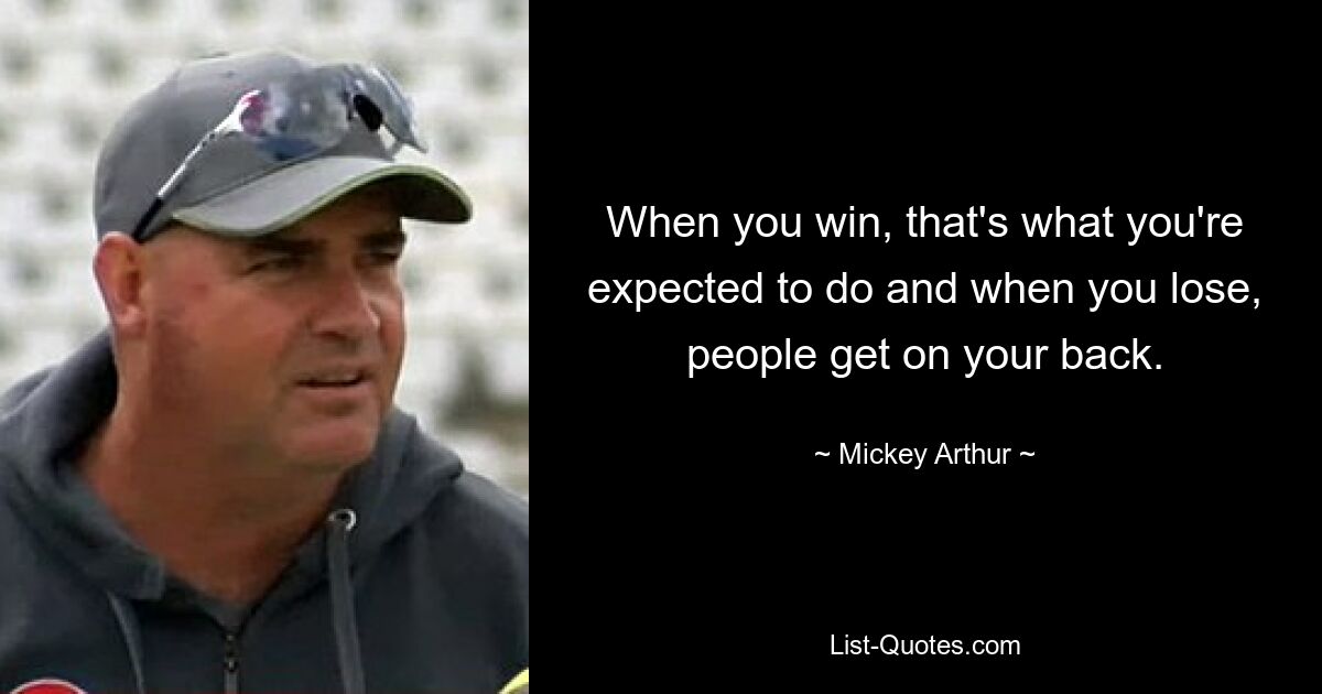 When you win, that's what you're expected to do and when you lose, people get on your back. — © Mickey Arthur