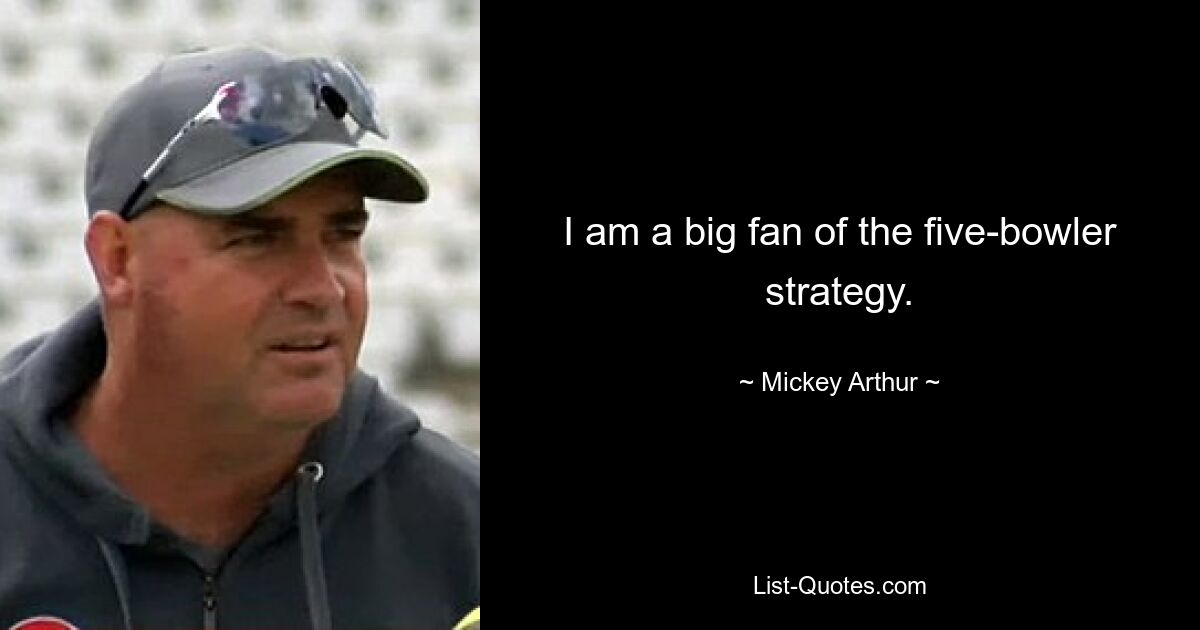 I am a big fan of the five-bowler strategy. — © Mickey Arthur