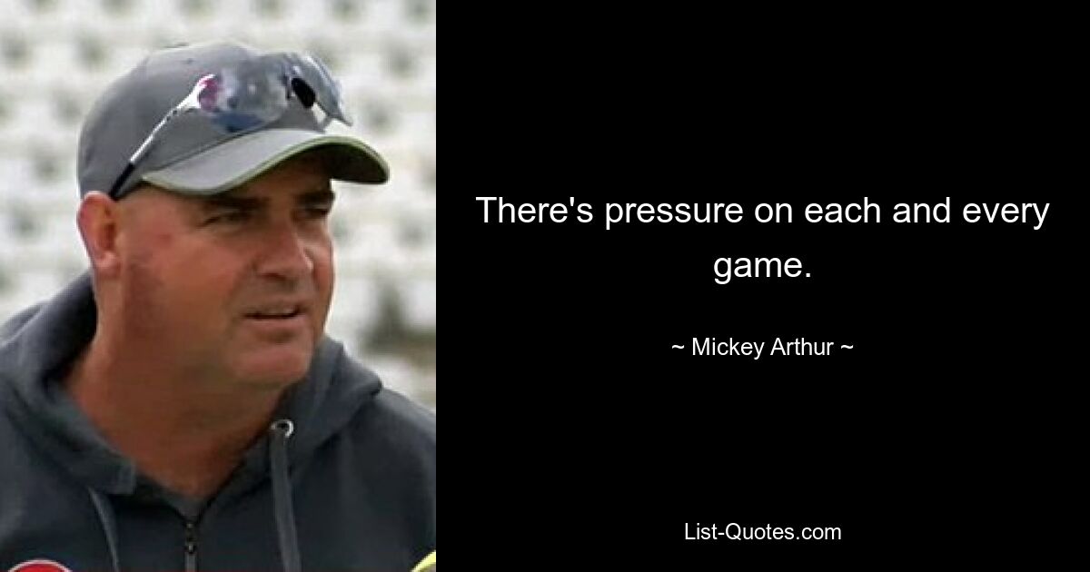 There's pressure on each and every game. — © Mickey Arthur