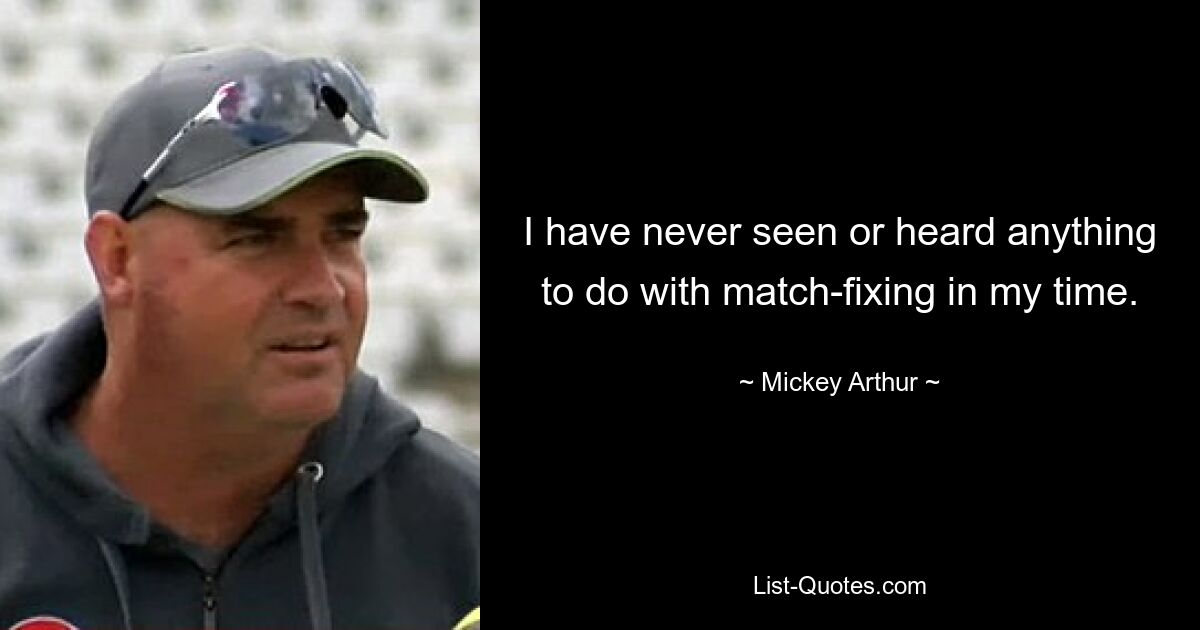 I have never seen or heard anything to do with match-fixing in my time. — © Mickey Arthur