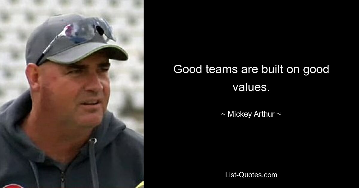 Good teams are built on good values. — © Mickey Arthur