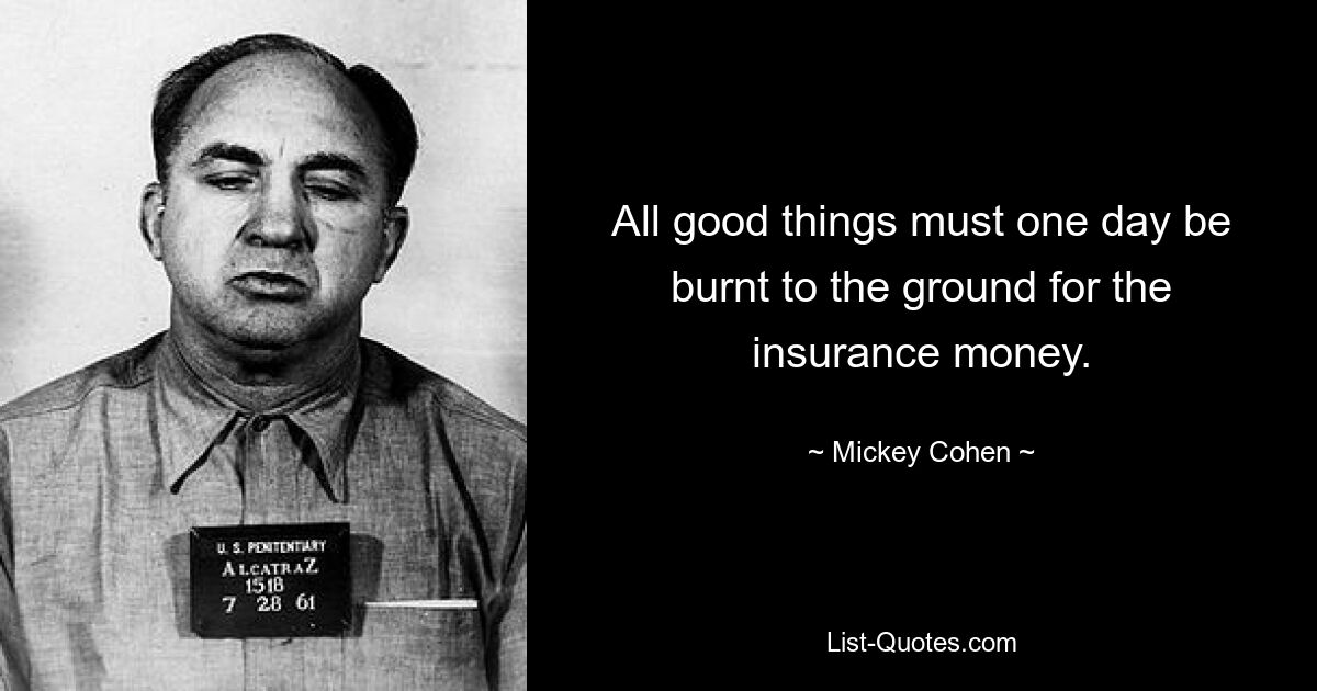 All good things must one day be burnt to the ground for the insurance money. — © Mickey Cohen