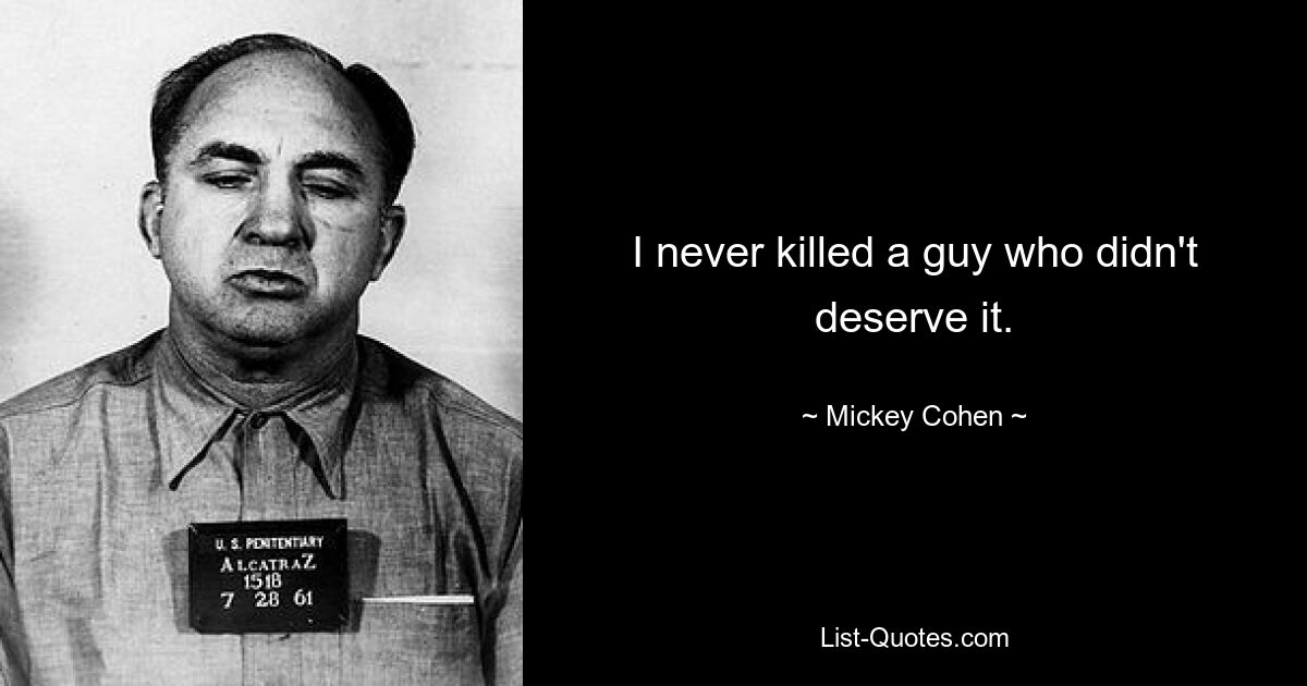 I never killed a guy who didn't deserve it. — © Mickey Cohen