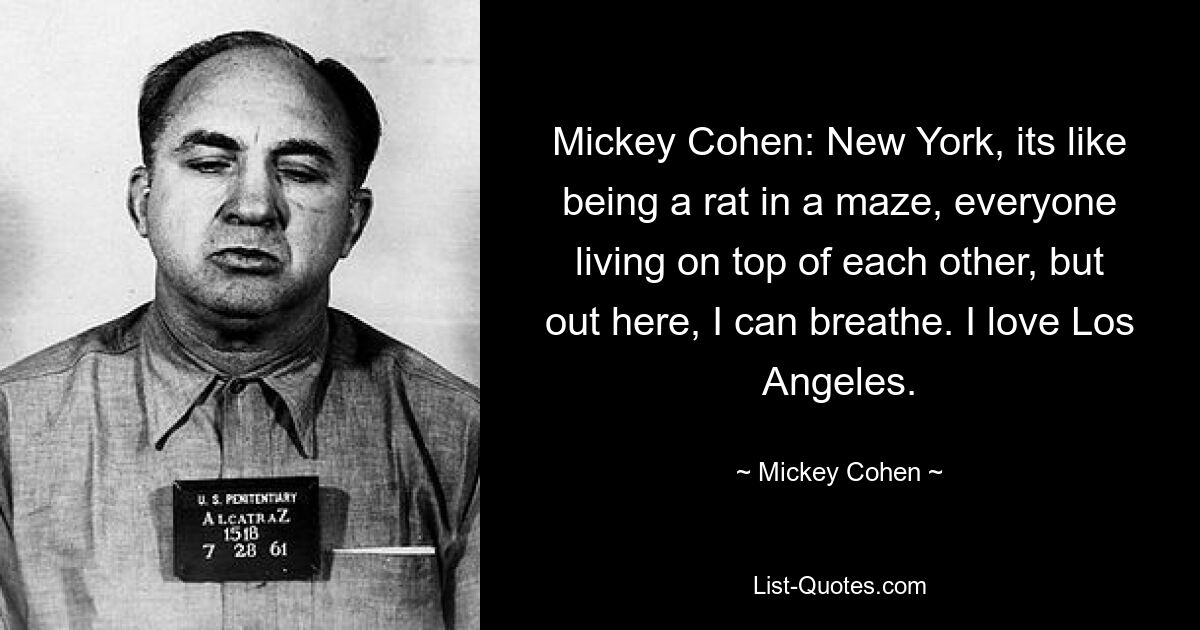 Mickey Cohen: New York, its like being a rat in a maze, everyone living on top of each other, but out here, I can breathe. I love Los Angeles. — © Mickey Cohen