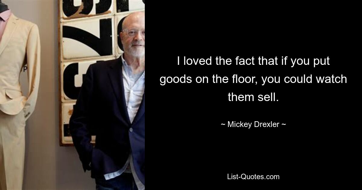 I loved the fact that if you put goods on the floor, you could watch them sell. — © Mickey Drexler