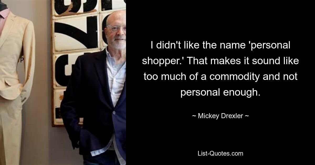 I didn't like the name 'personal shopper.' That makes it sound like too much of a commodity and not personal enough. — © Mickey Drexler