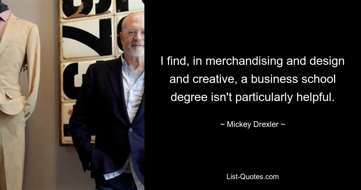 I find, in merchandising and design and creative, a business school degree isn't particularly helpful. — © Mickey Drexler