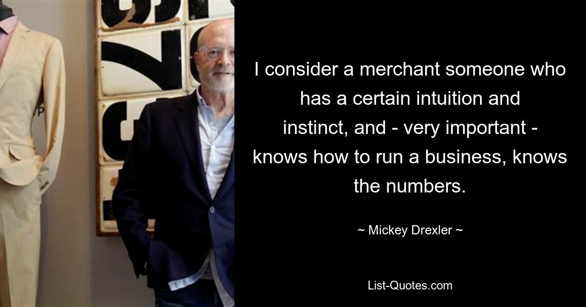 I consider a merchant someone who has a certain intuition and instinct, and - very important - knows how to run a business, knows the numbers. — © Mickey Drexler