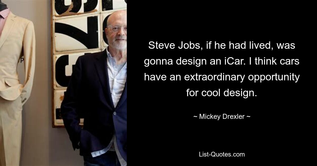 Steve Jobs, if he had lived, was gonna design an iCar. I think cars have an extraordinary opportunity for cool design. — © Mickey Drexler