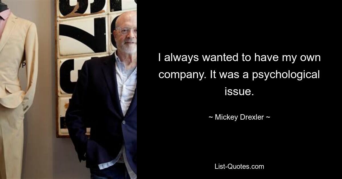 I always wanted to have my own company. It was a psychological issue. — © Mickey Drexler