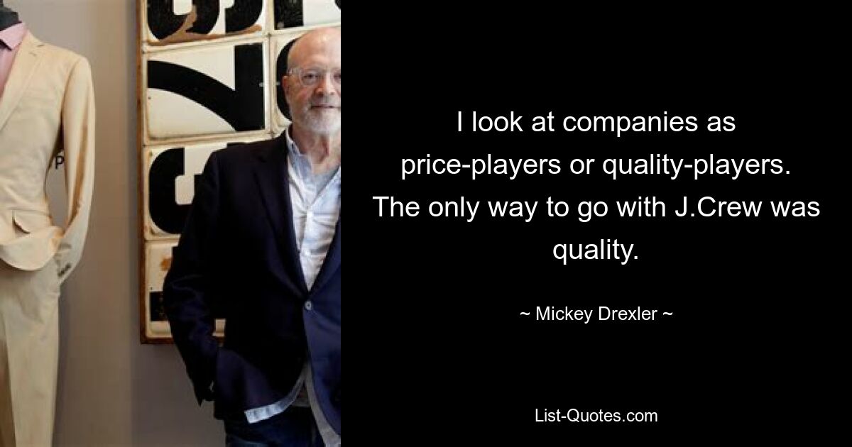 I look at companies as price-players or quality-players. The only way to go with J.Crew was quality. — © Mickey Drexler