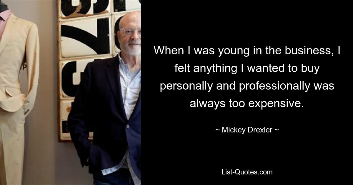 When I was young in the business, I felt anything I wanted to buy personally and professionally was always too expensive. — © Mickey Drexler