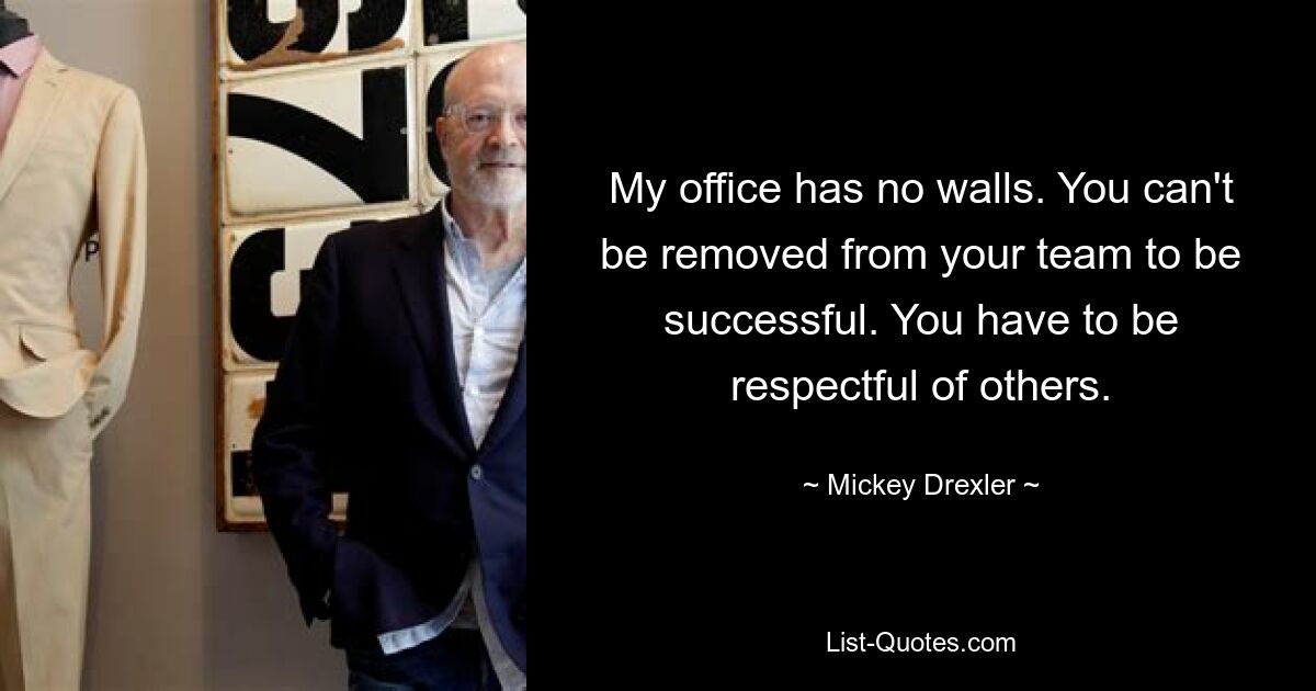 My office has no walls. You can't be removed from your team to be successful. You have to be respectful of others. — © Mickey Drexler