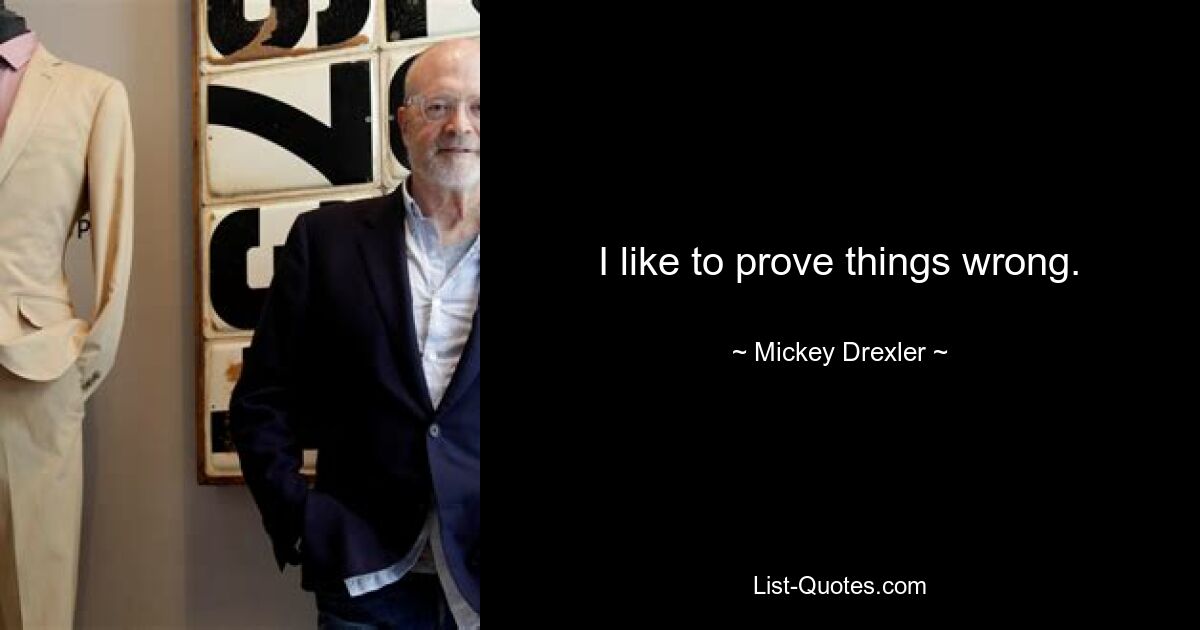 I like to prove things wrong. — © Mickey Drexler