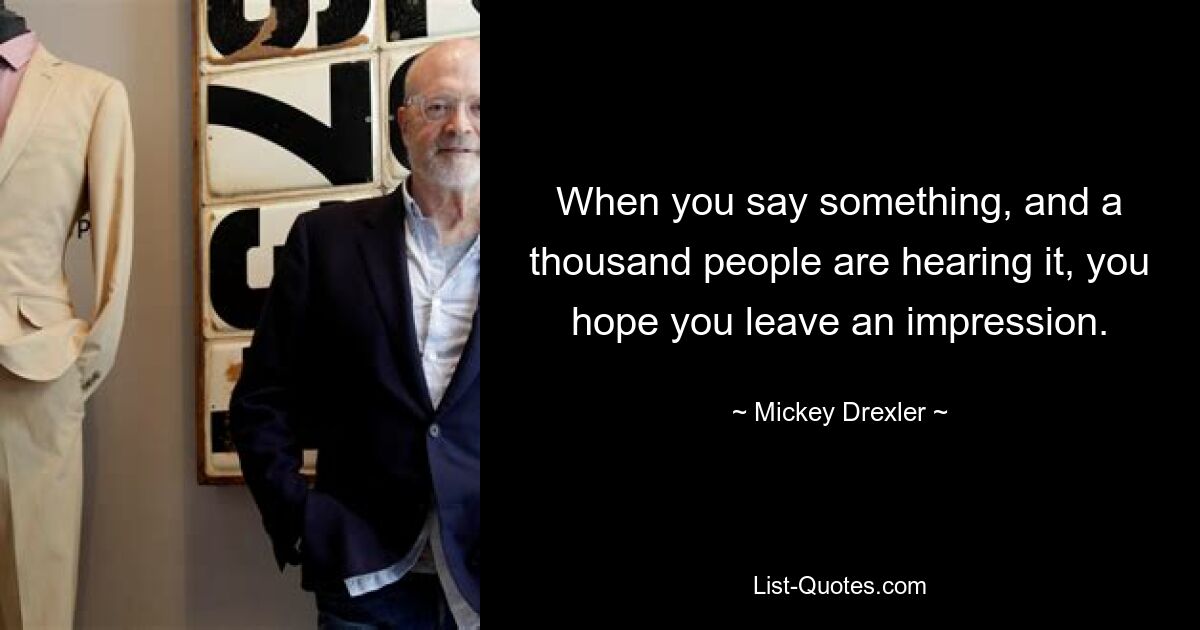 When you say something, and a thousand people are hearing it, you hope you leave an impression. — © Mickey Drexler