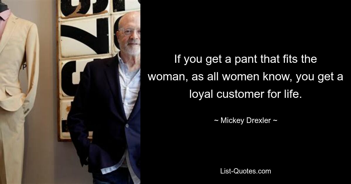 If you get a pant that fits the woman, as all women know, you get a loyal customer for life. — © Mickey Drexler