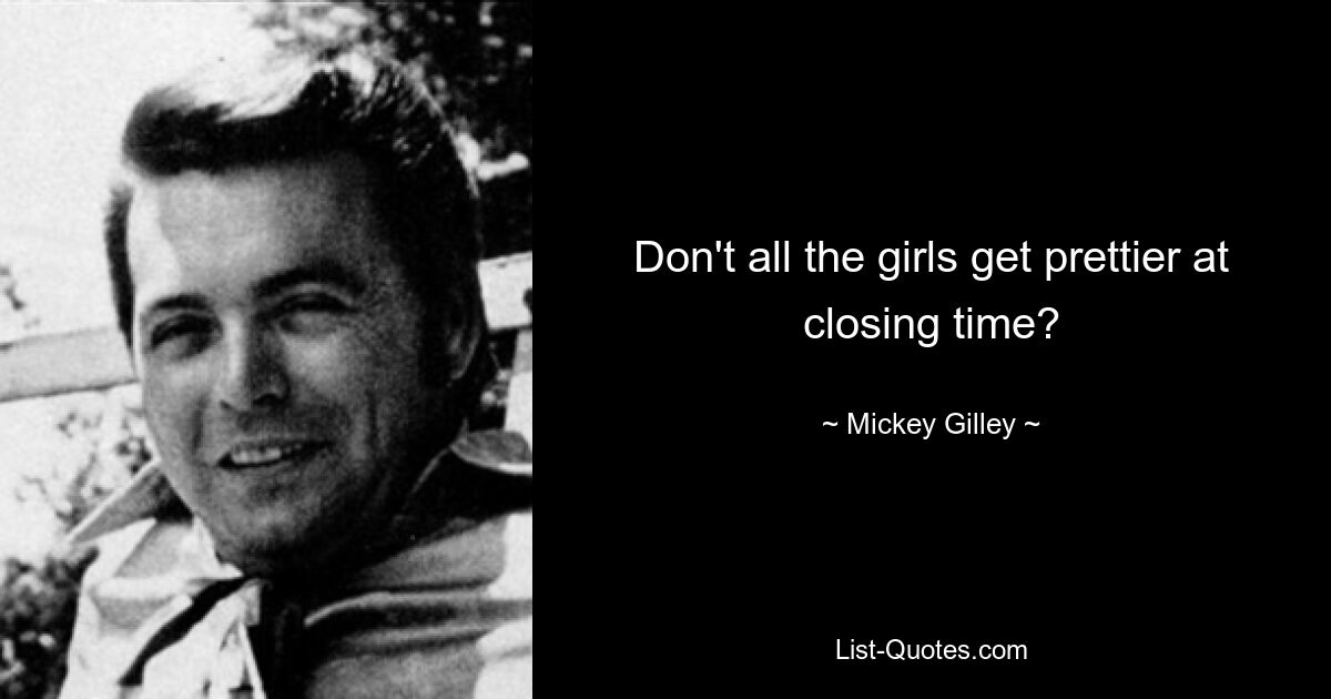 Don't all the girls get prettier at closing time? — © Mickey Gilley