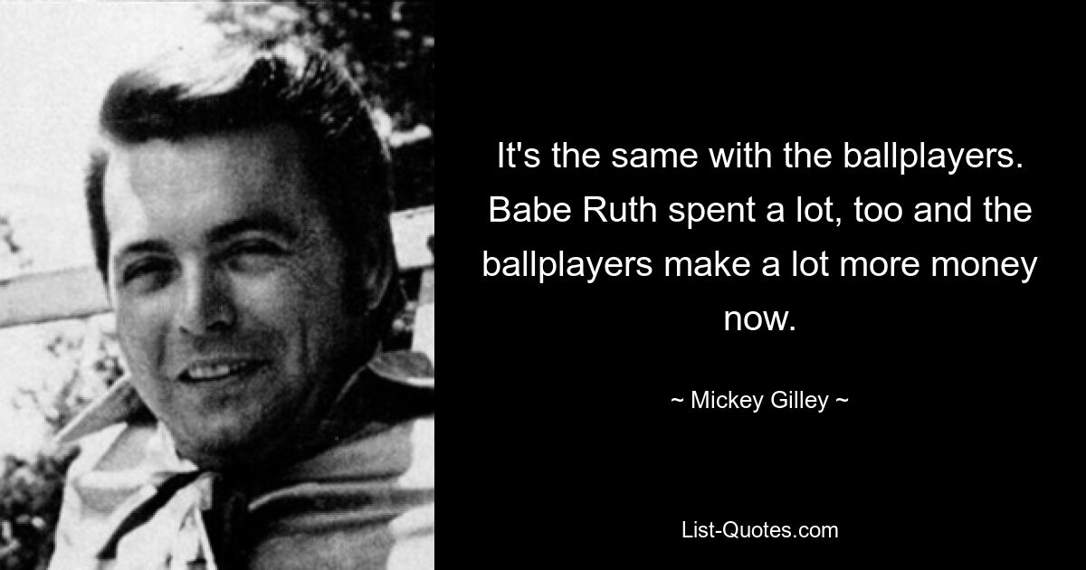 It's the same with the ballplayers. Babe Ruth spent a lot, too and the ballplayers make a lot more money now. — © Mickey Gilley