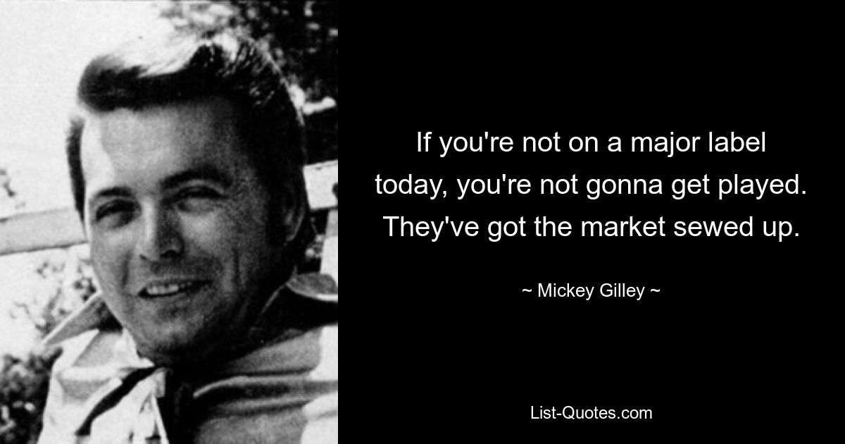 If you're not on a major label today, you're not gonna get played. They've got the market sewed up. — © Mickey Gilley