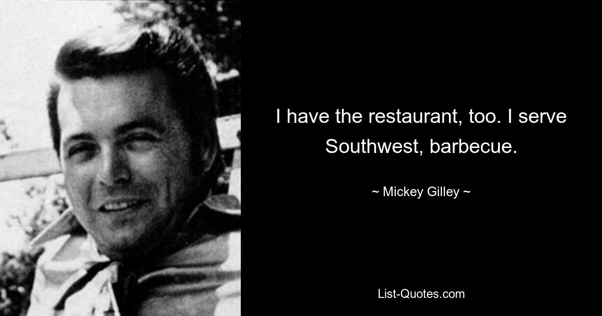 I have the restaurant, too. I serve Southwest, barbecue. — © Mickey Gilley