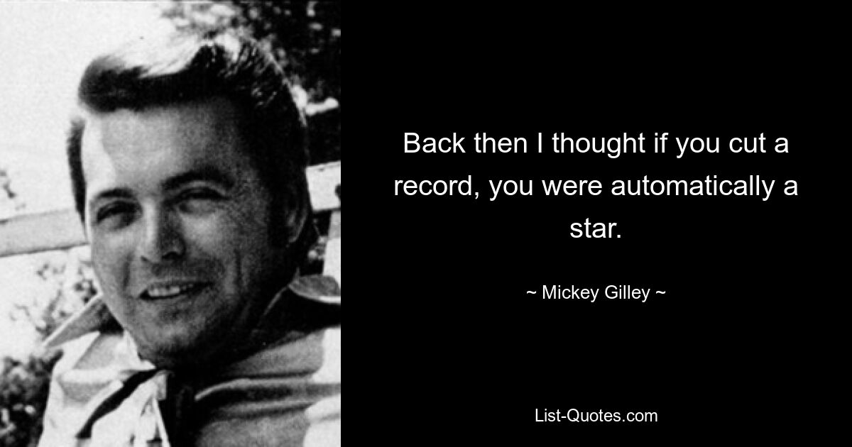 Back then I thought if you cut a record, you were automatically a star. — © Mickey Gilley