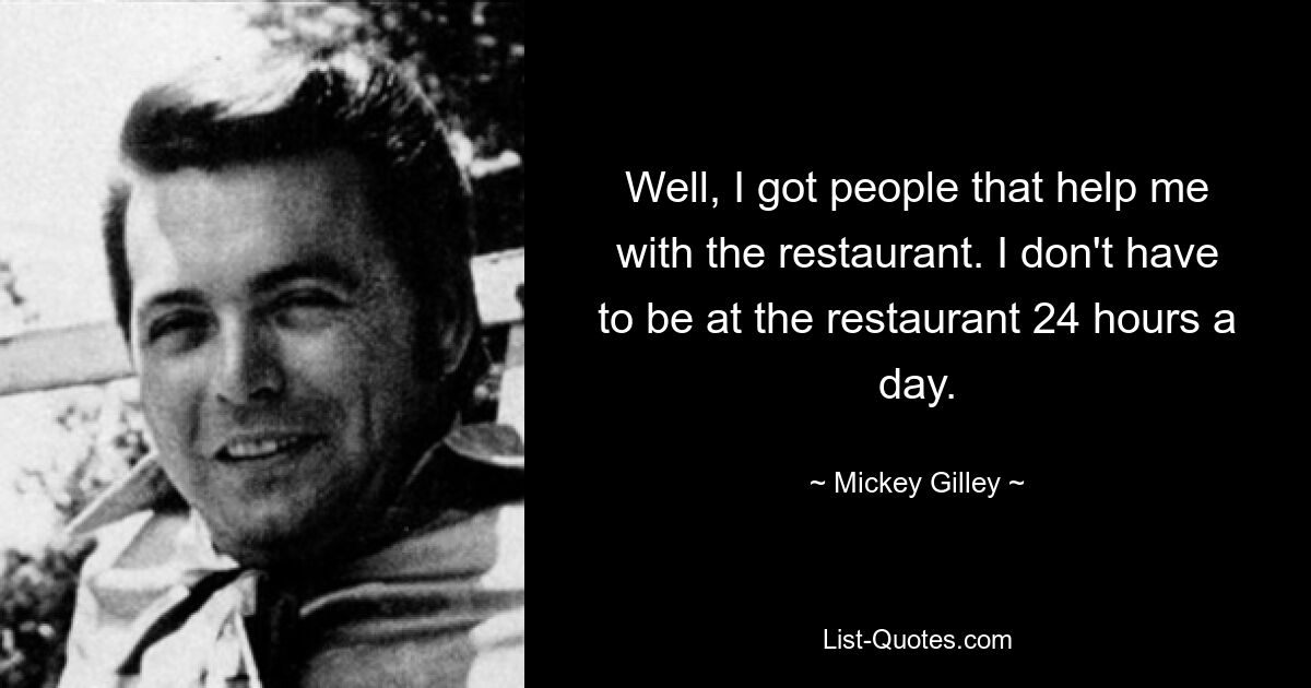 Well, I got people that help me with the restaurant. I don't have to be at the restaurant 24 hours a day. — © Mickey Gilley