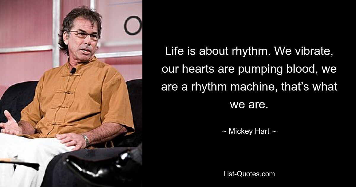 Life is about rhythm. We vibrate, our hearts are pumping blood, we are a rhythm machine, that’s what we are. — © Mickey Hart