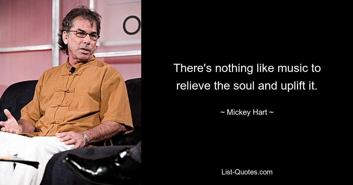 There's nothing like music to relieve the soul and uplift it. — © Mickey Hart