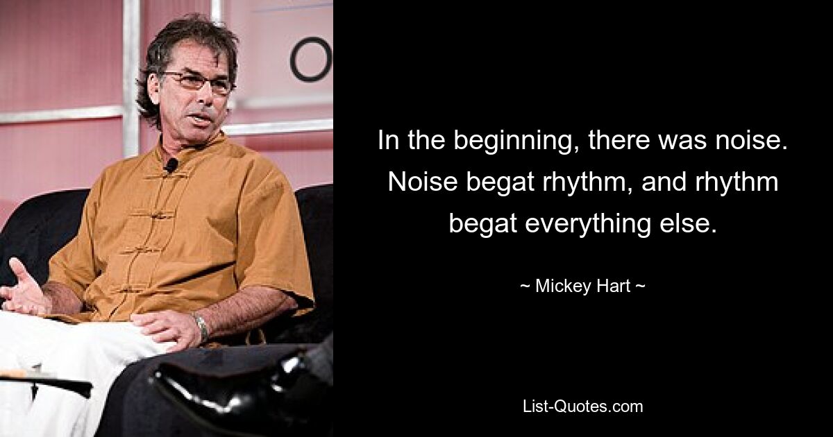 Am Anfang gab es Lärm. Lärm erzeugte Rhythmus und Rhythmus erzeugte alles andere. — © Mickey Hart