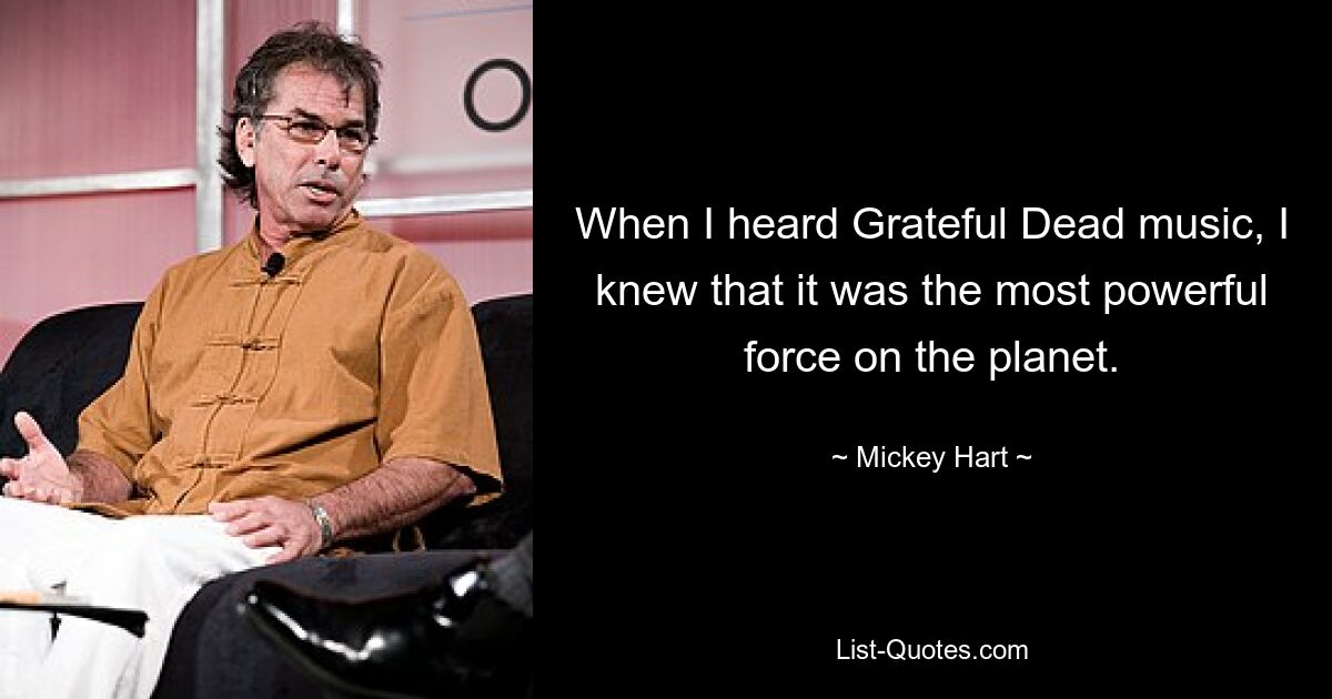 When I heard Grateful Dead music, I knew that it was the most powerful force on the planet. — © Mickey Hart