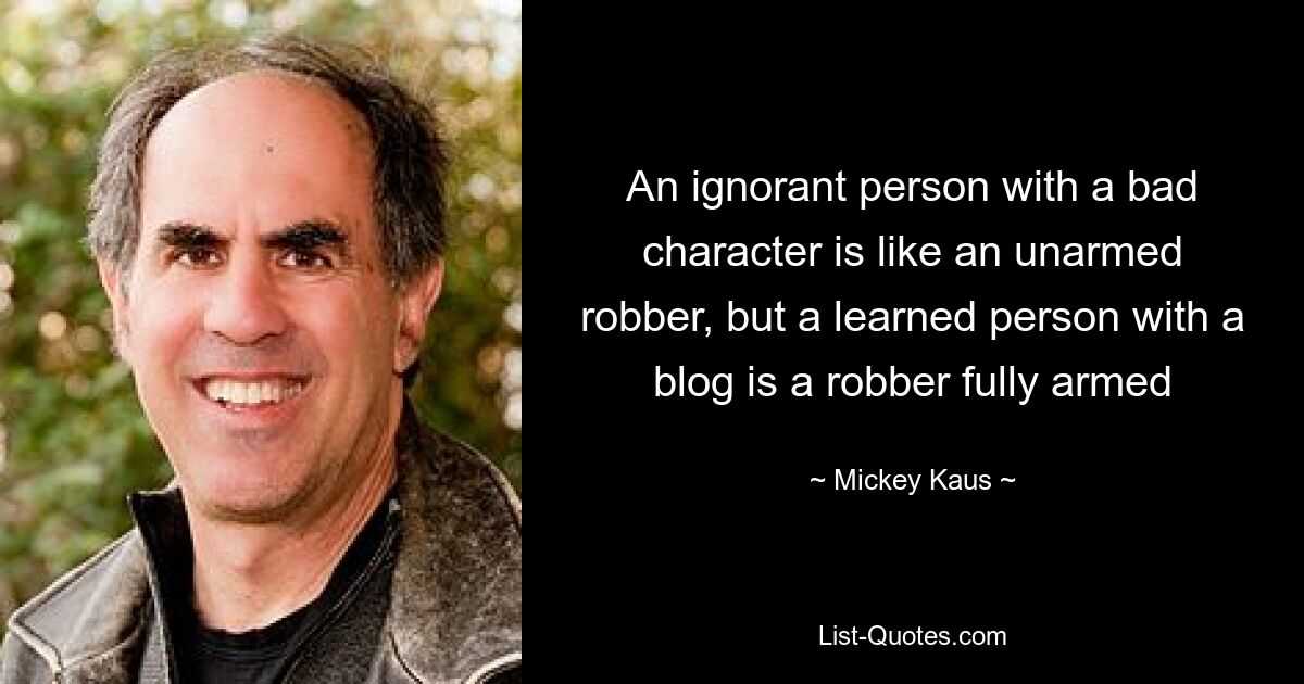 An ignorant person with a bad character is like an unarmed robber, but a learned person with a blog is a robber fully armed — © Mickey Kaus