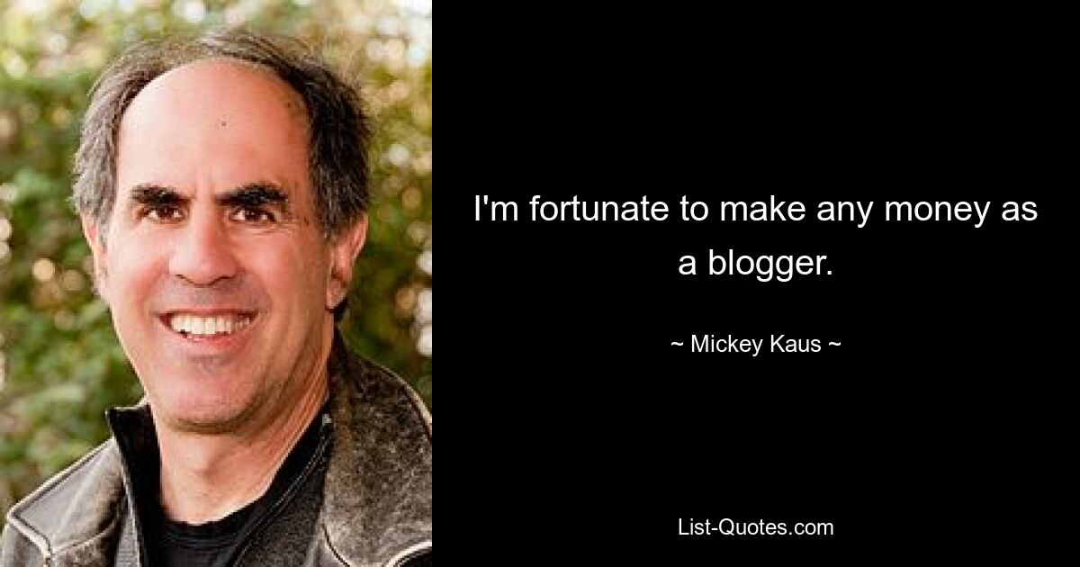 I'm fortunate to make any money as a blogger. — © Mickey Kaus