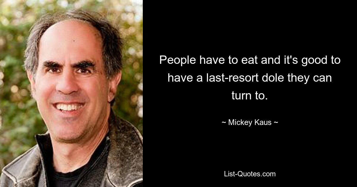 People have to eat and it's good to have a last-resort dole they can turn to. — © Mickey Kaus