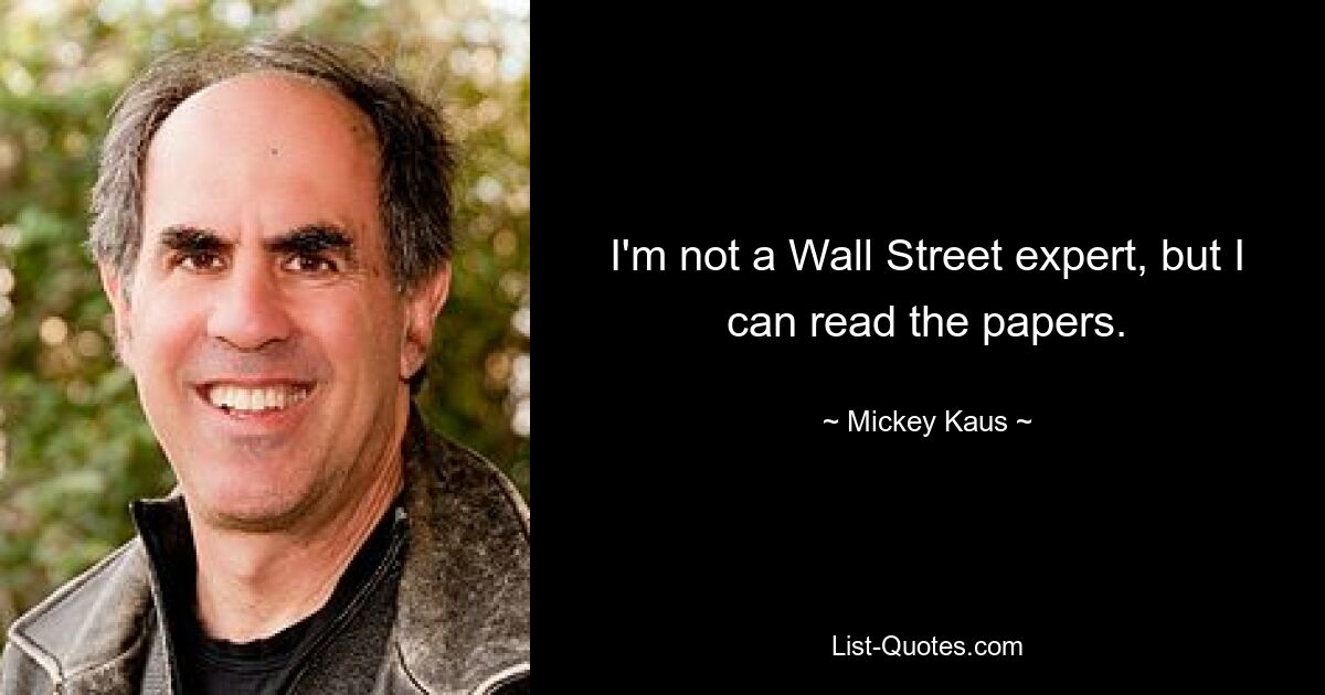 I'm not a Wall Street expert, but I can read the papers. — © Mickey Kaus