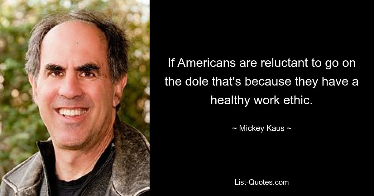 If Americans are reluctant to go on the dole that's because they have a healthy work ethic. — © Mickey Kaus