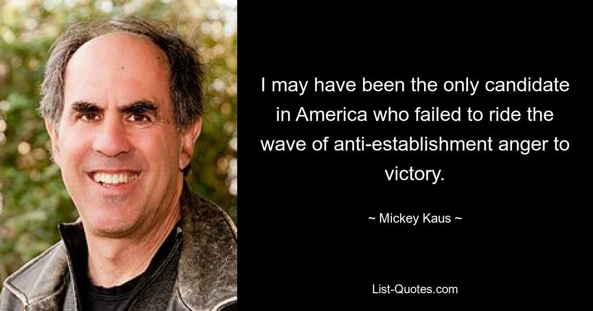 I may have been the only candidate in America who failed to ride the wave of anti-establishment anger to victory. — © Mickey Kaus