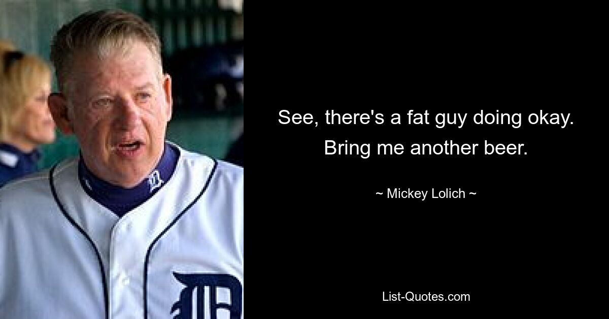 See, there's a fat guy doing okay. Bring me another beer. — © Mickey Lolich