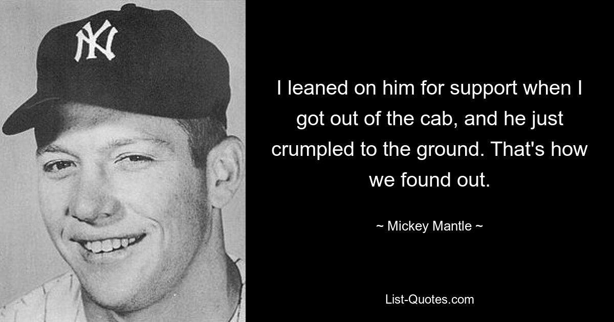 I leaned on him for support when I got out of the cab, and he just crumpled to the ground. That's how we found out. — © Mickey Mantle