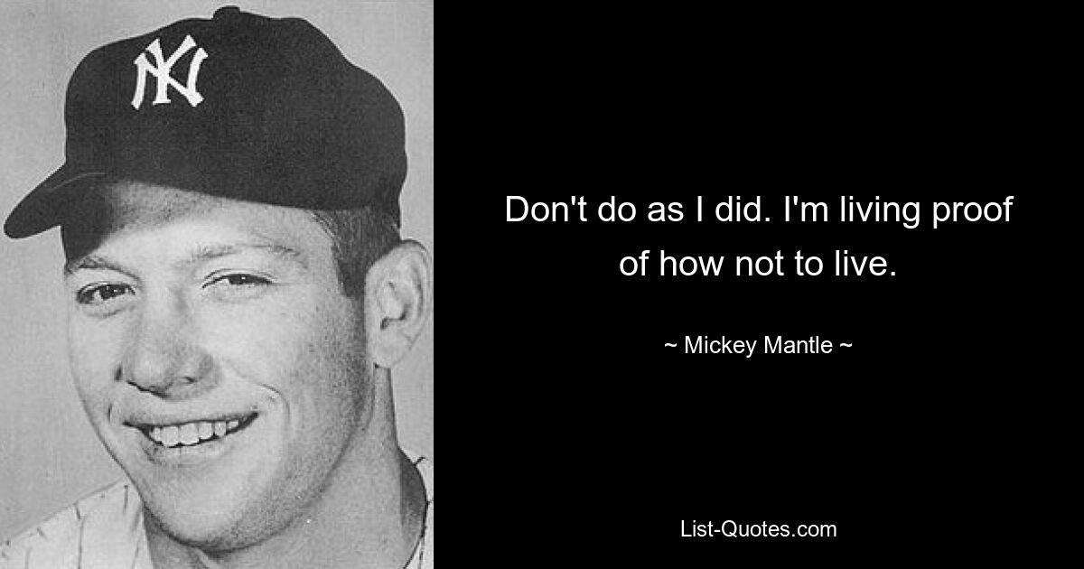 Don't do as I did. I'm living proof of how not to live. — © Mickey Mantle